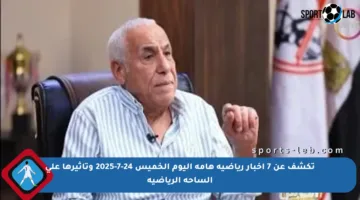 تكشف عن 7 أخبار رياضية هامة اليوم الخميس 24-7-2025 وتأثيرها على الساحة الرياضية
